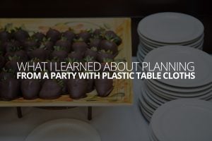 What I Learned About Planning From a Party with Plastic Table Cloths